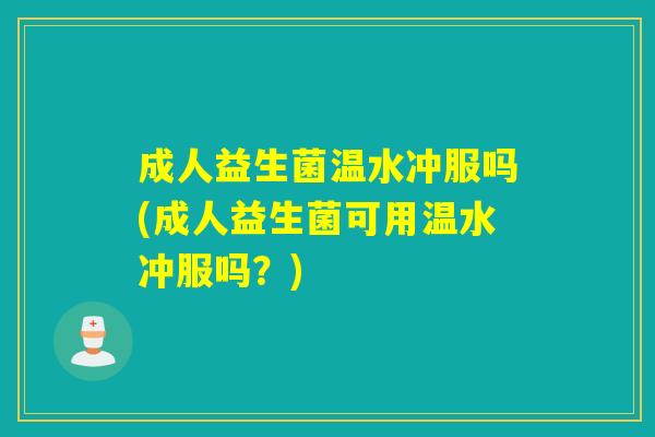 成人益生菌温水冲服吗(成人益生菌可用温水冲服吗？)