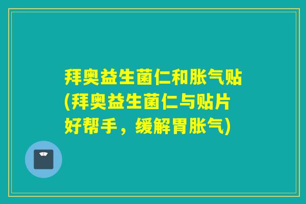 拜奥益生菌仁和胀气贴(拜奥益生菌仁与贴片好帮手，缓解胃胀气)