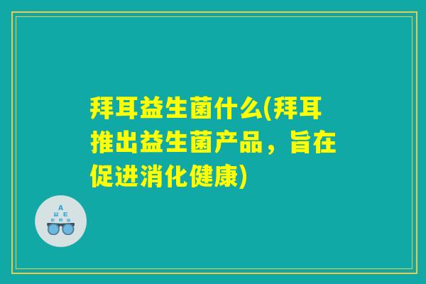 拜耳益生菌什么(拜耳推出益生菌产品，旨在促进消化健康)