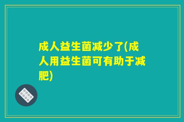 成人益生菌减少了(成人用益生菌可有助于减肥)