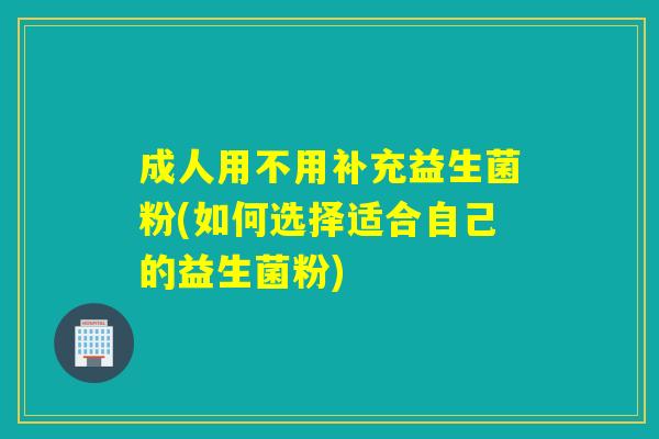成人用不用补充益生菌粉(如何选择适合自己的益生菌粉)