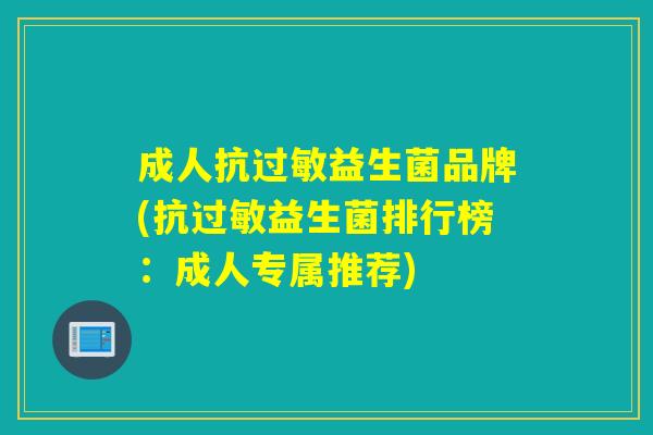 成人抗过敏益生菌品牌(抗过敏益生菌排行榜：成人专属推荐)