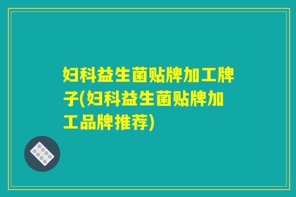 益生菌贴牌加工牌子(益生菌贴牌加工品牌推荐) 益生菌贴牌加工牌子(益生菌贴牌加工品牌推荐)