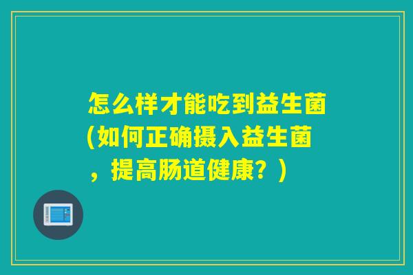怎么样才能吃到益生菌(如何正确摄入益生菌，提高肠道健康？)