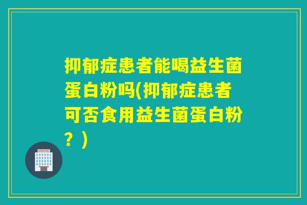 抑郁症患者能喝益生菌蛋白粉吗(抑郁症患者可否食用益生菌蛋白粉？)