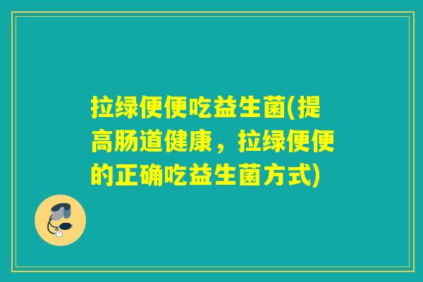 拉绿便便吃益生菌(提高肠道健康，拉绿便便的正确吃益生菌方式)