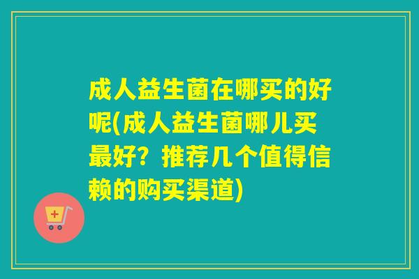成人益生菌在哪买的好呢(成人益生菌哪儿买最好？推荐几个值得信赖的购买渠道)