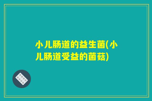 小儿肠道的益生菌(小儿肠道受益的菌菇)