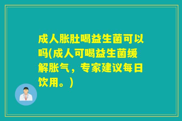成人胀肚喝益生菌可以吗(成人可喝益生菌缓解胀气，专家建议每日饮用。)