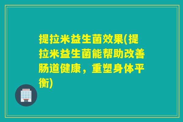 提拉米益生菌效果(提拉米益生菌能帮助改善肠道健康，重塑身体平衡)