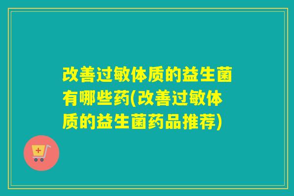 改善过敏体质的益生菌有哪些药(改善过敏体质的益生菌药品推荐)