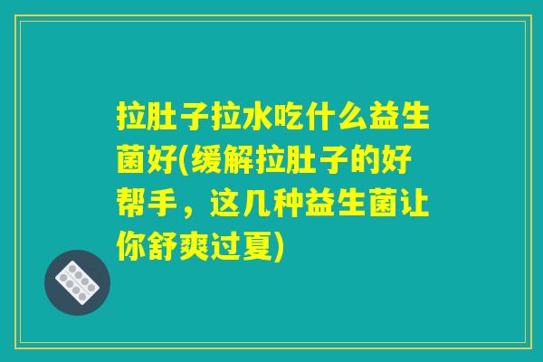 拉肚子拉水吃什么益生菌好(缓解拉肚子的好帮手，这几种益生菌让你舒爽过夏)