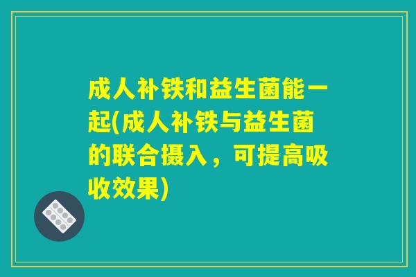 成人补铁和益生菌能一起(成人补铁与益生菌的联合摄入,可提高吸收效果) 成人补铁和益生菌能一起(成人补铁与益生菌的联合摄入,可提高吸收效果)