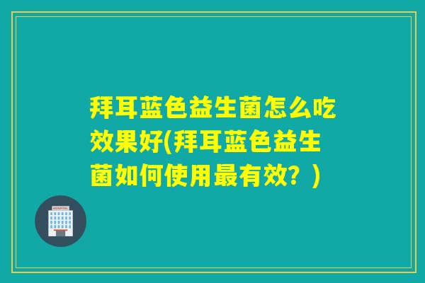 拜耳蓝色益生菌怎么吃效果好(拜耳蓝色益生菌如何使用最有效？)