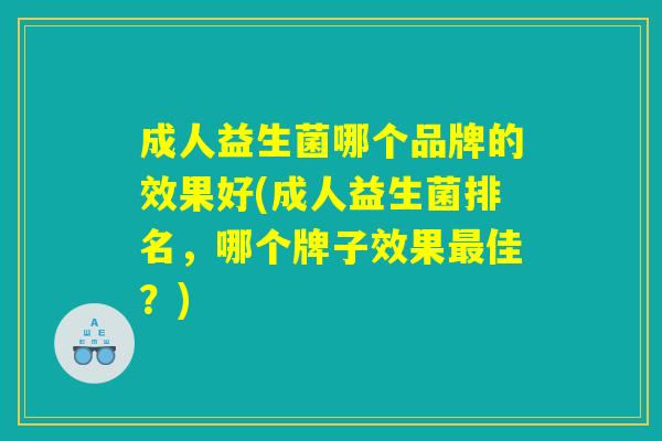 成人益生菌哪个品牌的效果好(成人益生菌排名，哪个牌子效果最佳？)