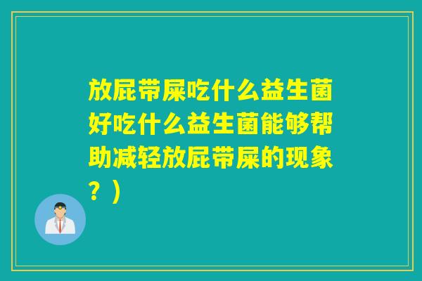 放屁带屎吃什么益生菌好吃什么益生菌能够帮助减轻放屁带屎的现象？)