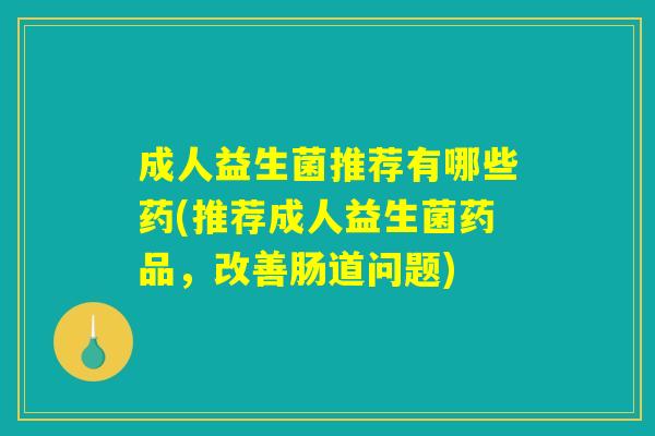 成人益生菌推荐有哪些药(推荐成人益生菌药品，改善肠道问题)
