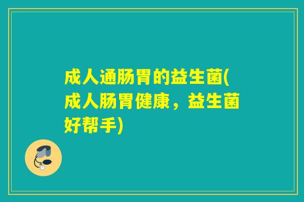 成人通肠胃的益生菌(成人肠胃健康，益生菌好帮手)