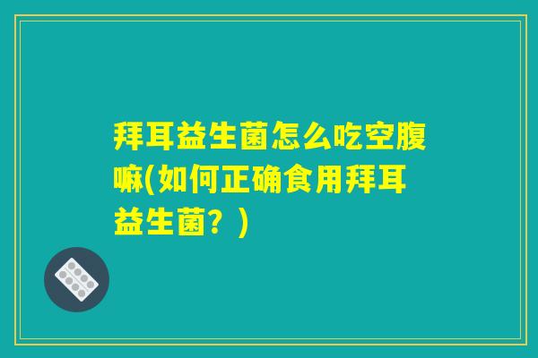 拜耳益生菌怎么吃空腹嘛(如何正确食用拜耳益生菌？)