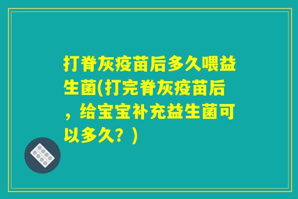 打脊灰疫苗后多久喂益生菌(打完脊灰疫苗后，给宝宝补充益生菌可以多久？)