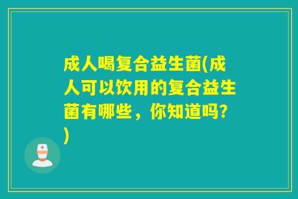 成人喝复合益生菌(成人可以饮用的复合益生菌有哪些，你知道吗？)