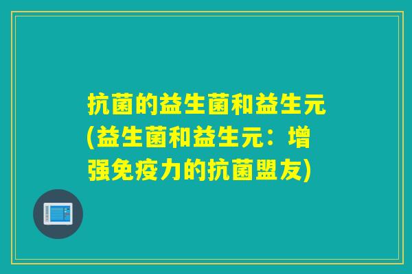 抗菌的益生菌和益生元(益生菌和益生元：增强免疫力的抗菌盟友)
