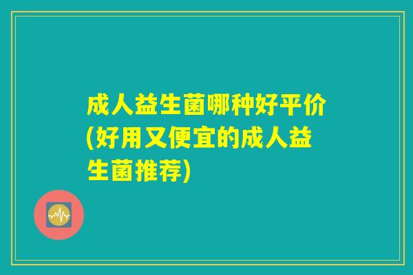 成人益生菌哪种好平价(好用又便宜的成人益生菌推荐)