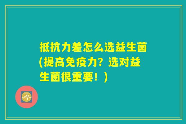 抵抗力差怎么选益生菌(提高免疫力？选对益生菌很重要！)