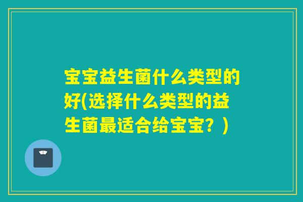 宝宝益生菌什么类型的好(选择什么类型的益生菌最适合给宝宝？)