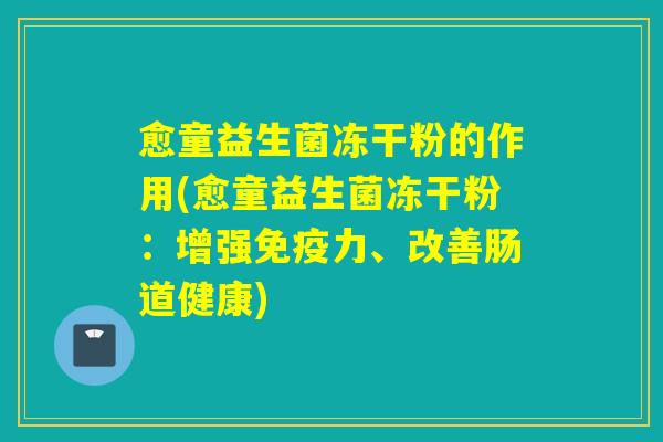 愈童益生菌冻干粉的作用(愈童益生菌冻干粉：增强免疫力、改善肠道健康)