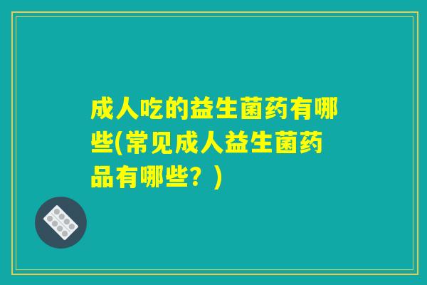 成人吃的益生菌药有哪些(常见成人益生菌药品有哪些？)