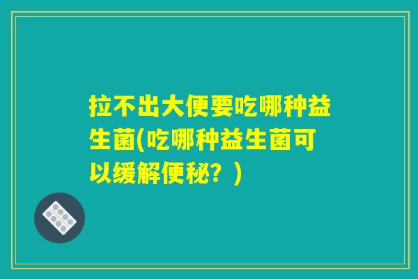 拉不出大便要吃哪种益生菌(吃哪种益生菌可以缓解便秘？)