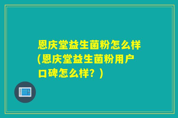 恩庆堂益生菌粉怎么样(恩庆堂益生菌粉用户口碑怎么样？)