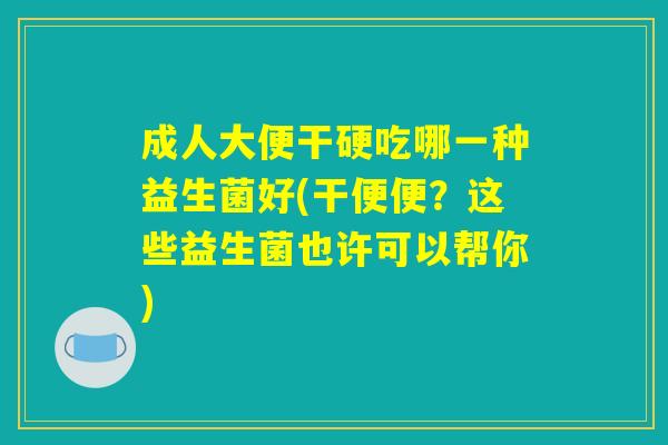 成人大便干硬吃哪一种益生菌好(干便便？这些益生菌也许可以帮你)