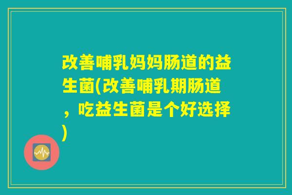 改善哺乳妈妈肠道的益生菌(改善哺乳期肠道，吃益生菌是个好选择)