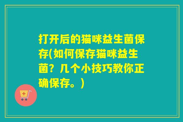 打开后的猫咪益生菌保存(如何保存猫咪益生菌？几个小技巧教你正确保存。)