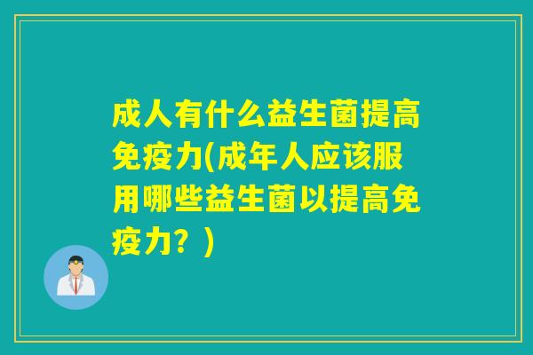 成人有什么益生菌提高免疫力(成年人应该服用哪些益生菌以提高免疫力？)