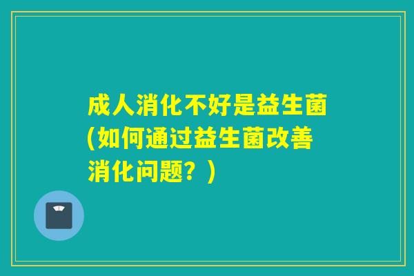 成人消化不好是益生菌(如何通过益生菌改善消化问题？)