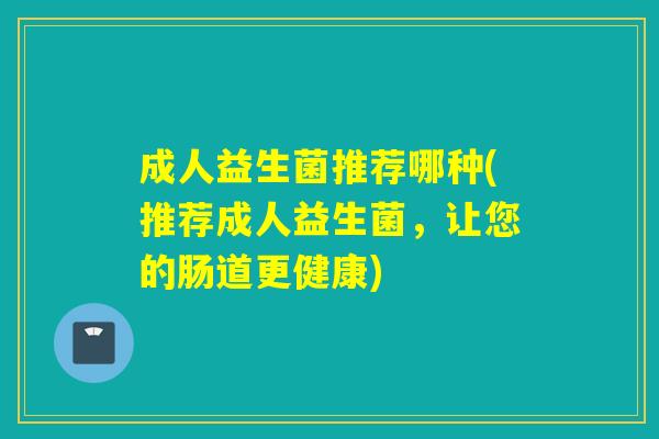 成人益生菌推荐哪种(推荐成人益生菌，让您的肠道更健康)
