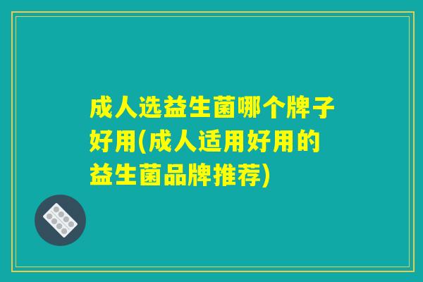 成人选益生菌哪个牌子好用(成人适用好用的益生菌品牌推荐)
