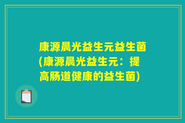 康源晨光益生元益生菌(康源晨光益生元：提高肠道健康的益生菌)