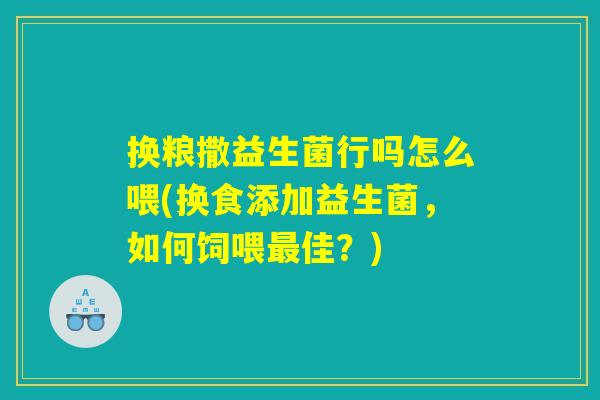 换粮撒益生菌行吗怎么喂(换食添加益生菌，如何饲喂最佳？)