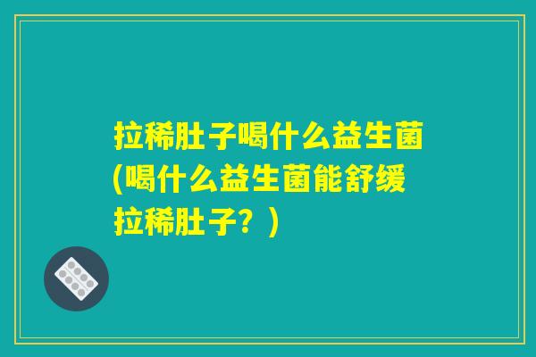 拉稀肚子喝什么益生菌(喝什么益生菌能舒缓拉稀肚子？)