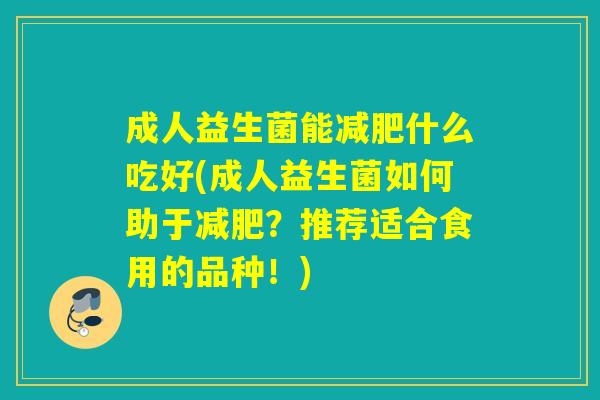 成人益生菌能减肥什么吃好(成人益生菌如何助于减肥？推荐适合食用的品种！)