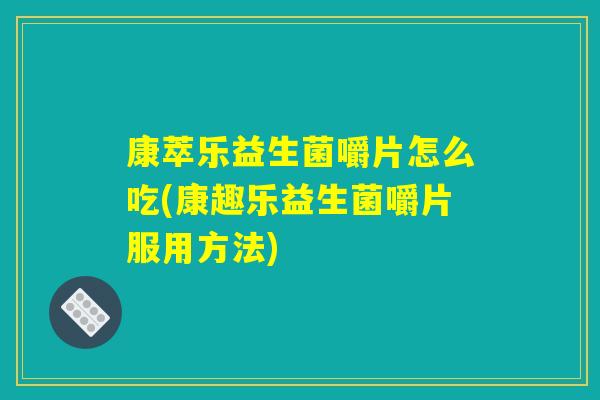 康萃乐益生菌嚼片怎么吃(康趣乐益生菌嚼片服用方法)