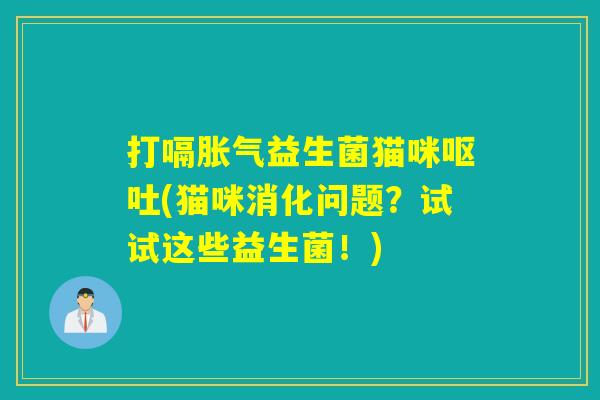 打嗝胀气益生菌猫咪呕吐(猫咪消化问题？试试这些益生菌！)