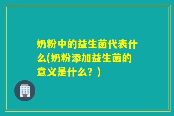 奶粉中的益生菌代表什么(奶粉添加益生菌的意义是什么？)