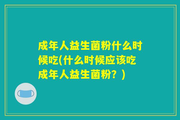 成年人益生菌粉什么时候吃(什么时候应该吃成年人益生菌粉?) 成年人益生菌粉什么时候吃(什么时候应该吃成年人益生菌粉?)