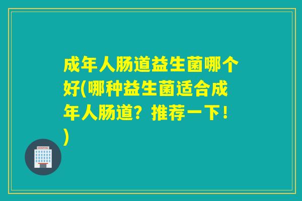 成年人肠道益生菌哪个好(哪种益生菌适合成年人肠道?推荐一下!) 成年人肠道益生菌哪个好(哪种益生菌适合成年人肠道?推荐一下!)