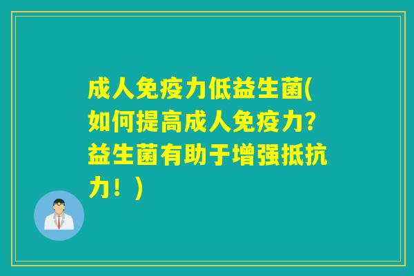 成人免疫力低益生菌(如何提高成人免疫力？益生菌有助于增强抵抗力！)